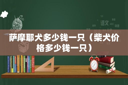 萨摩耶犬多少钱一只（柴犬价格多少钱一只）