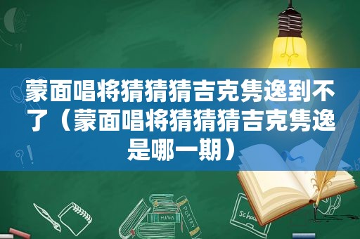 蒙面唱将猜猜猜吉克隽逸到不了（蒙面唱将猜猜猜吉克隽逸是哪一期）