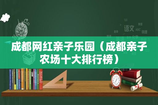 成都网红亲子乐园（成都亲子农场十大排行榜）