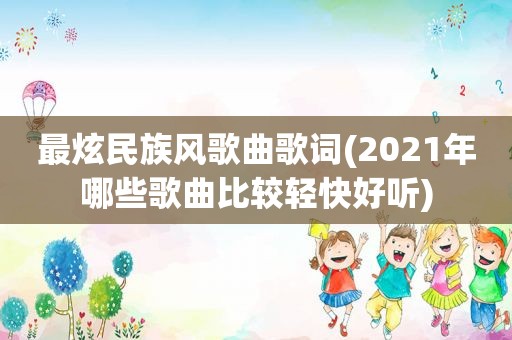 最炫民族风歌曲歌词(2021年哪些歌曲比较轻快好听)