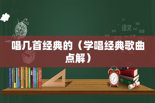 唱几首经典的（学唱经典歌曲点解）