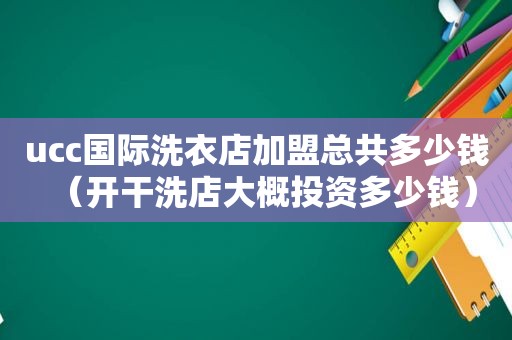 ucc国际洗衣店加盟总共多少钱（开干洗店大概投资多少钱）