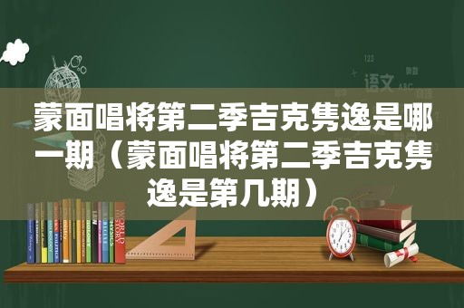 蒙面唱将第二季吉克隽逸是哪一期（蒙面唱将第二季吉克隽逸是第几期）