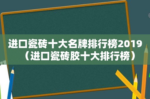 进口瓷砖十大名牌排行榜2019（进口瓷砖胶十大排行榜）