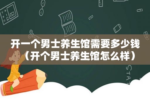 开一个男士养生馆需要多少钱（开个男士养生馆怎么样）