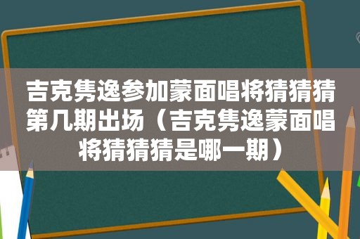 吉克隽逸参加蒙面唱将猜猜猜第几期出场（吉克隽逸蒙面唱将猜猜猜是哪一期）