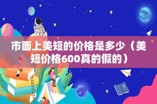 市面上美短的价格是多少（美短价格600真的假的）