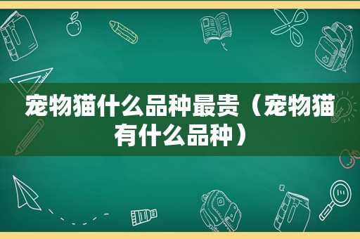 宠物猫什么品种最贵（宠物猫有什么品种）