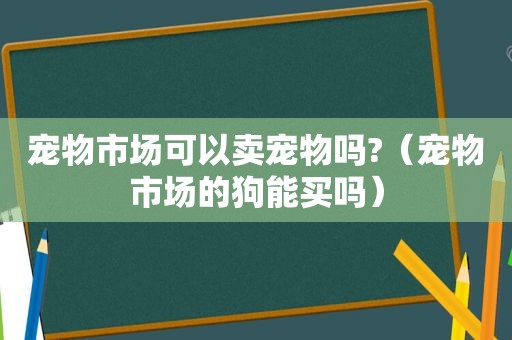 宠物市场可以卖宠物吗?（宠物市场的狗能买吗）