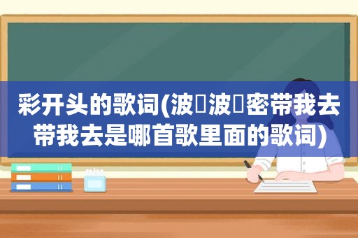 彩开头的歌词(波啰波啰密带我去带我去是哪首歌里面的歌词)