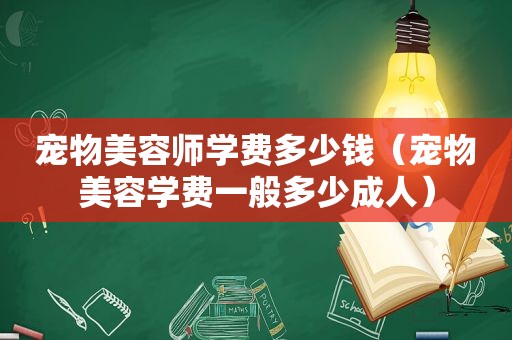 宠物美容师学费多少钱（宠物美容学费一般多少成人）