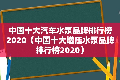 中国十大汽车水泵品牌排行榜2020（中国十大增压水泵品牌排行榜2020）