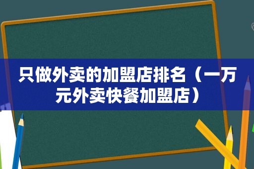 只做外卖的加盟店排名（一万元外卖快餐加盟店）