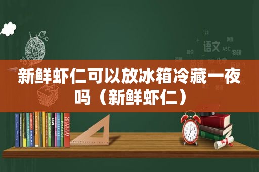 新鲜虾仁可以放冰箱冷藏一夜吗（新鲜虾仁）