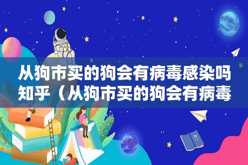 从狗市买的狗会有病毒感染吗知乎（从狗市买的狗会有病毒感染吗）