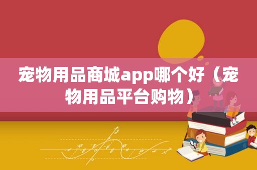 宠物用品商城app哪个好（宠物用品平台购物）