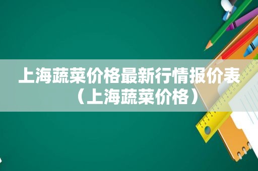 上海蔬菜价格最新行情报价表（上海蔬菜价格）