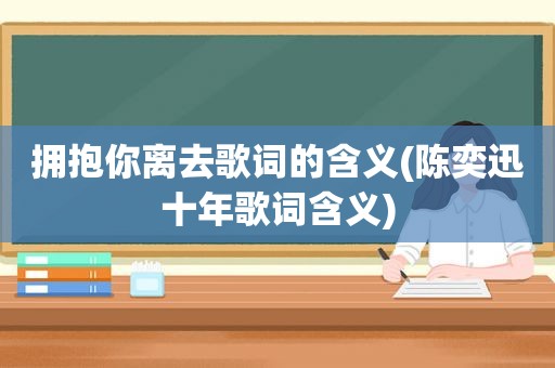 拥抱你离去歌词的含义(陈奕迅十年歌词含义)