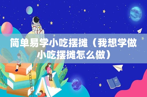 简单易学小吃摆摊（我想学做小吃摆摊怎么做）