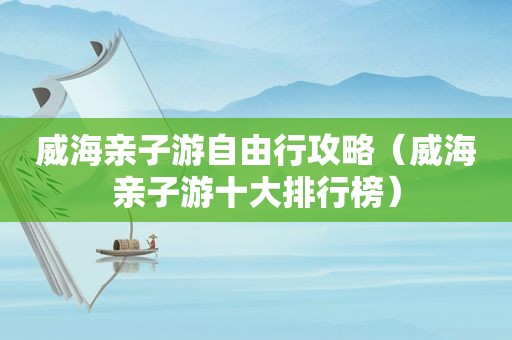 威海亲子游自由行攻略（威海亲子游十大排行榜）