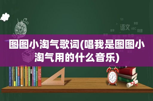 图图小淘气歌词(唱我是图图小淘气用的什么音乐)