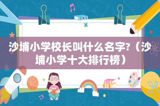 沙埔小学校长叫什么名字?（沙埔小学十大排行榜）