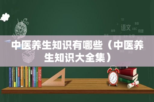 中医养生知识有哪些（中医养生知识大全集）