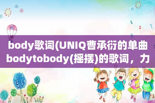 body歌词(UNIQ曹承衍的单曲bodytobody(摇摆)的歌词，力求。谢谢~)