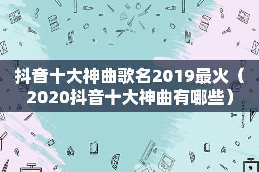 抖音十大神曲歌名2019最火（2020抖音十大神曲有哪些）