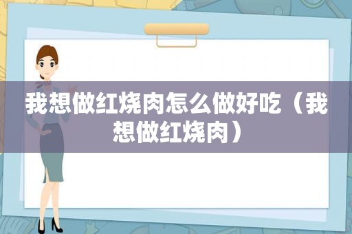 我想做红烧肉怎么做好吃（我想做红烧肉）