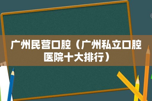 广州民营口腔（广州私立口腔医院十大排行）