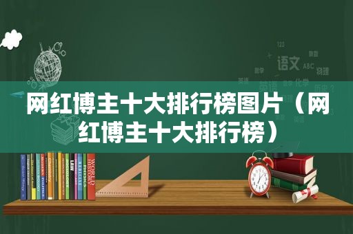 网红博主十大排行榜图片（网红博主十大排行榜）