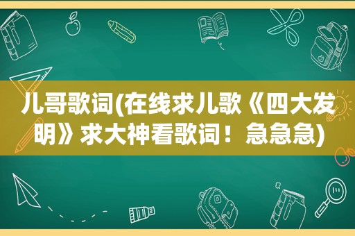 儿哥歌词(在线求儿歌《四大发明》求大神看歌词！急急急)