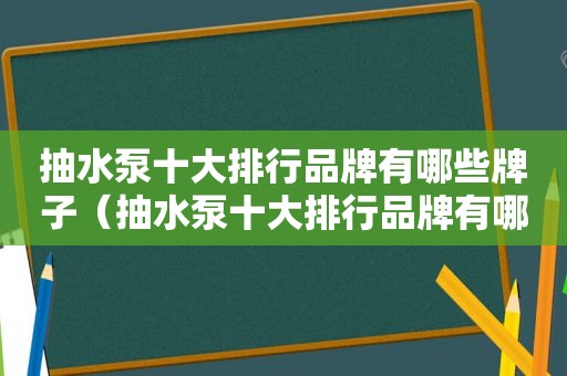 抽水泵十大排行品牌有哪些牌子（抽水泵十大排行品牌有哪些）