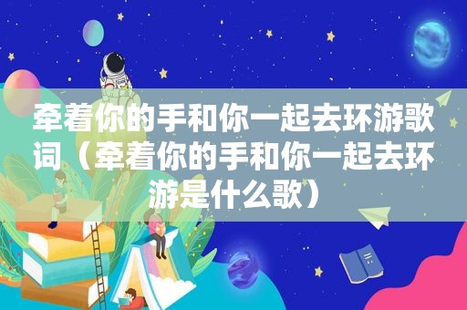 牵着你的手和你一起去环游歌词（牵着你的手和你一起去环游是什么歌）