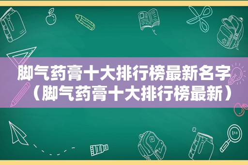 脚气药膏十大排行榜最新名字（脚气药膏十大排行榜最新）