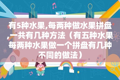 有5种水果,每两种做水果拼盘,一共有几种方法（有五种水果每两种水果做一个拼盘有几种不同的做法）