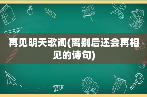 再见明天歌词(离别后还会再相见的诗句)