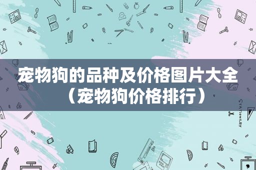 宠物狗的品种及价格图片大全（宠物狗价格排行）