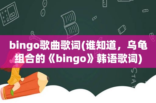 bingo歌曲歌词(谁知道，乌龟组合的《bingo》韩语歌词)