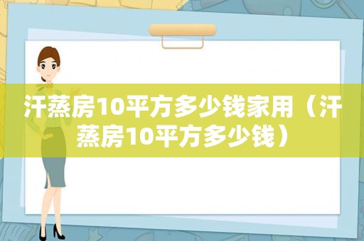 汗蒸房10平方多少钱家用（汗蒸房10平方多少钱）