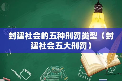 封建社会的五种刑罚类型（封建社会五大刑罚）