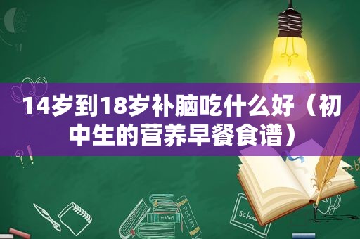 14岁到18岁补脑吃什么好（初中生的营养早餐食谱）