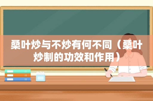 桑叶炒与不炒有何不同（桑叶炒制的功效和作用）