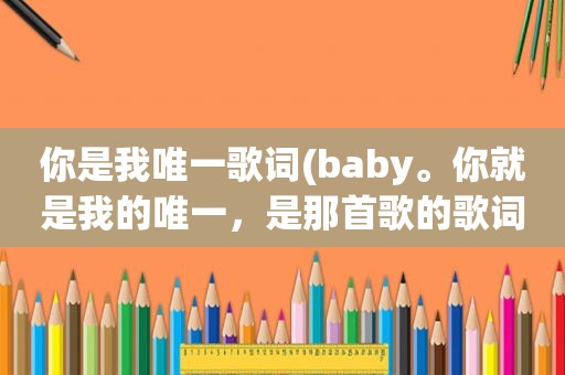 你是我唯一歌词(baby。你就是我的唯一，是那首歌的歌词)