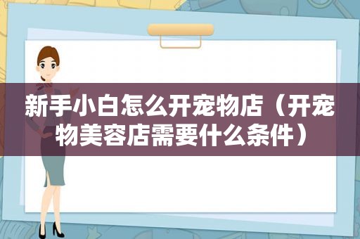 新手小白怎么开宠物店（开宠物美容店需要什么条件）