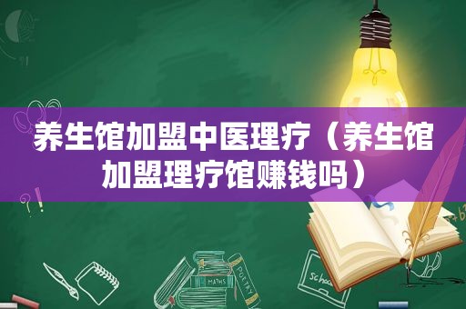 养生馆加盟中医理疗（养生馆加盟理疗馆赚钱吗）