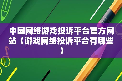 中国网络游戏投诉平台官方网站（游戏网络投诉平台有哪些）