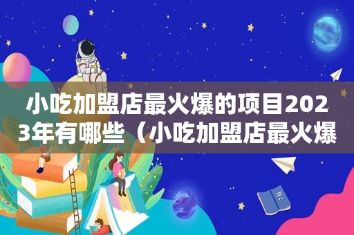 小吃加盟店最火爆的项目2023年有哪些（小吃加盟店最火爆的项目）