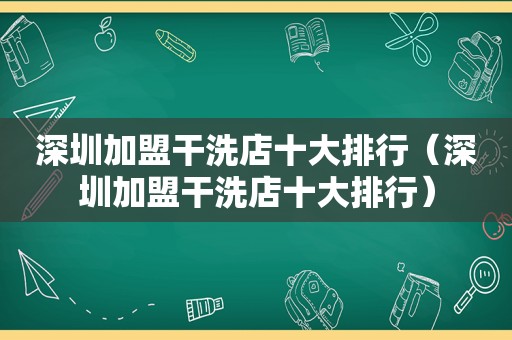 深圳加盟干洗店十大排行（深圳加盟干洗店十大排行）